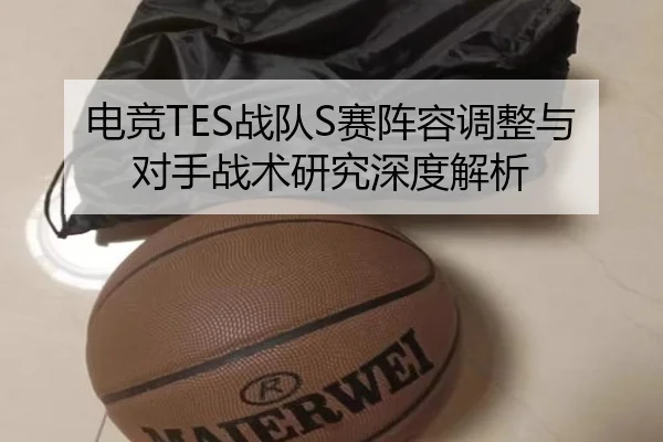 电竞TES战队S赛阵容调整与对手战术研究深度解析